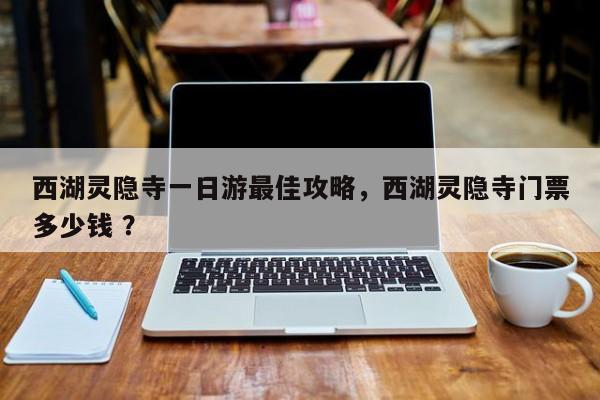 西湖灵隐寺一日游最佳攻略，西湖灵隐寺门票多少钱 ？-第1张图片-二手车资讯网