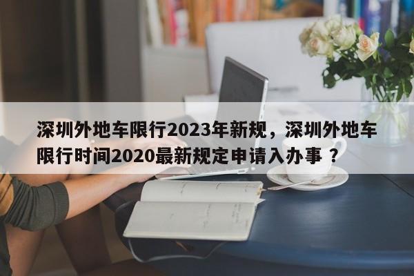 深圳外地车限行2023年新规，深圳外地车限行时间2020最新规定申请入办事 ？-第1张图片-二手车资讯网