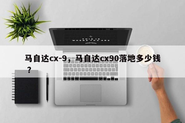马自达cx-9，马自达cx90落地多少钱 ？-第1张图片-二手车资讯网