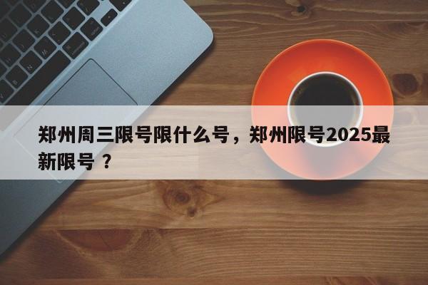 郑州周三限号限什么号，郑州限号2025最新限号 ？-第1张图片-二手车资讯网