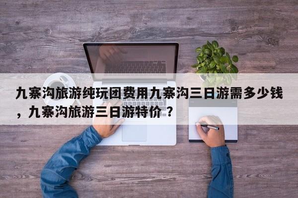 九寨沟旅游纯玩团费用九寨沟三日游需多少钱，九寨沟旅游三日游特价 ？-第1张图片-二手车资讯网
