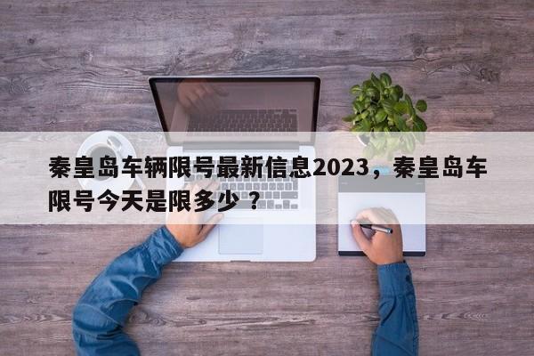 秦皇岛车辆限号最新信息2023，秦皇岛车限号今天是限多少 ？-第1张图片-二手车资讯网