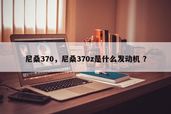 尼桑370，尼桑370z是什么发动机 ？-第1张图片-二手车资讯网