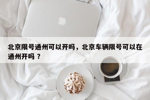 北京限号通州可以开吗，北京车辆限号可以在通州开吗 ？-第1张图片-二手车资讯网