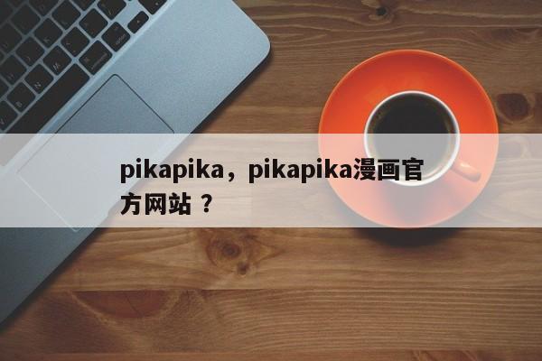 pikapika，pikapika漫画官方网站 ？-第1张图片-二手车资讯网