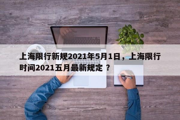 上海限行新规2021年5月1日，上海限行时间2021五月最新规定 ？-第1张图片-二手车资讯网