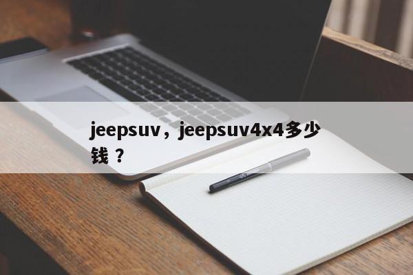 jeepsuv，jeepsuv4x4多少钱 ？-第1张图片-二手车资讯网