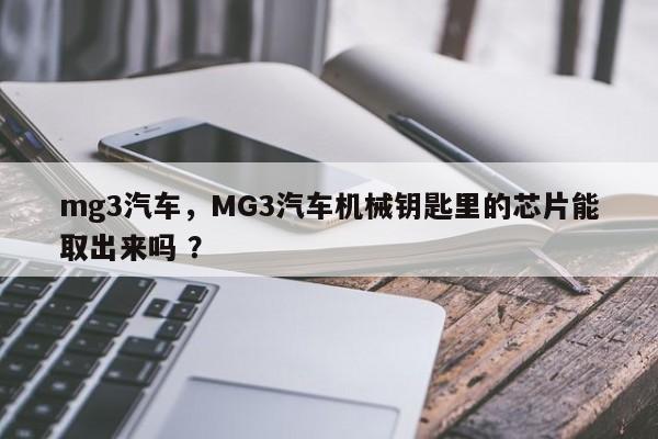 mg3汽车，MG3汽车机械钥匙里的芯片能取出来吗 ？-第1张图片-二手车资讯网