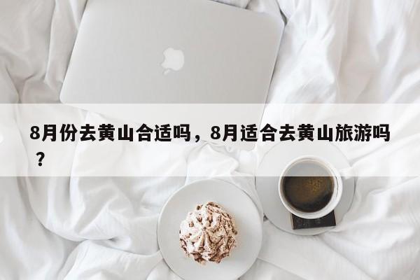 8月份去黄山合适吗，8月适合去黄山旅游吗 ？-第1张图片-二手车资讯网