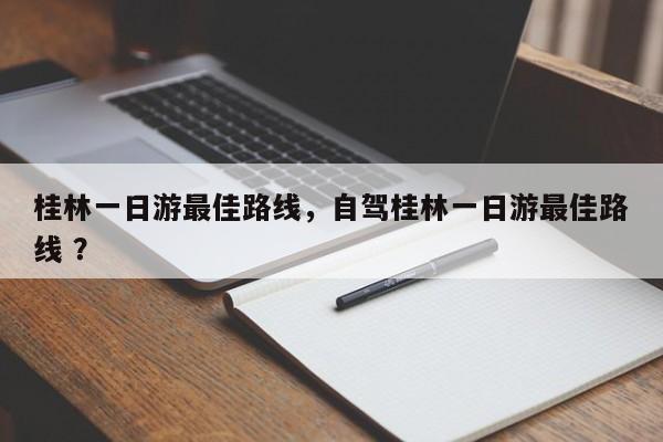 桂林一日游最佳路线，自驾桂林一日游最佳路线 ？-第1张图片-二手车资讯网
