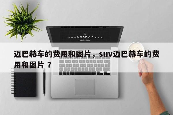 迈巴赫车的费用和图片，suv迈巴赫车的费用和图片 ？-第1张图片-二手车资讯网
