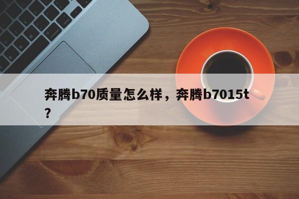奔腾b70质量怎么样，奔腾b7015t ？-第1张图片-二手车资讯网