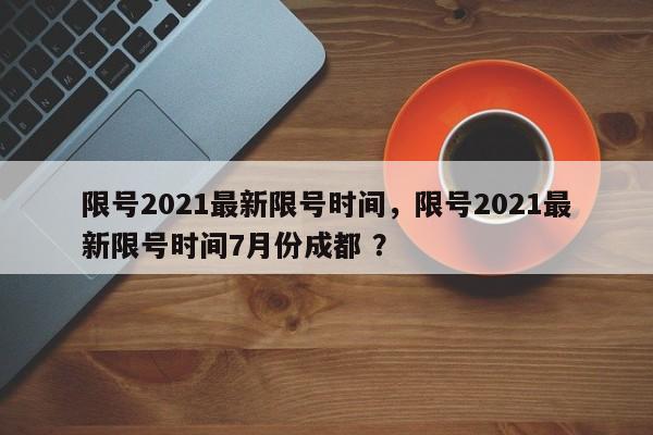 限号2021最新限号时间，限号2021最新限号时间7月份成都 ？-第1张图片-二手车资讯网