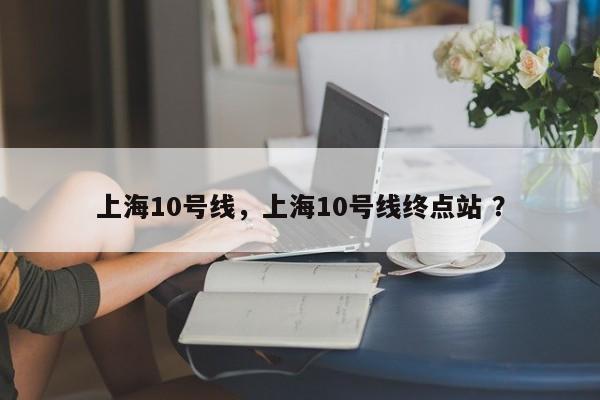 上海10号线，上海10号线终点站 ？-第1张图片-二手车资讯网