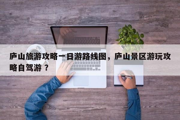 庐山旅游攻略一日游路线图，庐山景区游玩攻略自驾游 ？-第1张图片-二手车资讯网
