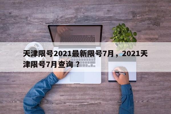天津限号2021最新限号7月，2021天津限号7月查询 ？-第1张图片-二手车资讯网