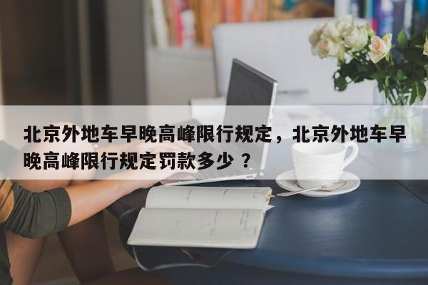 北京外地车早晚高峰限行规定，北京外地车早晚高峰限行规定罚款多少 ？-第1张图片-二手车资讯网