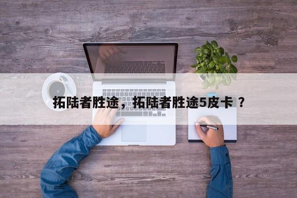 拓陆者胜途，拓陆者胜途5皮卡 ？-第1张图片-二手车资讯网