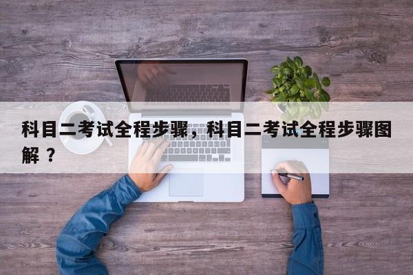 科目二考试全程步骤，科目二考试全程步骤图解 ？-第1张图片-二手车资讯网