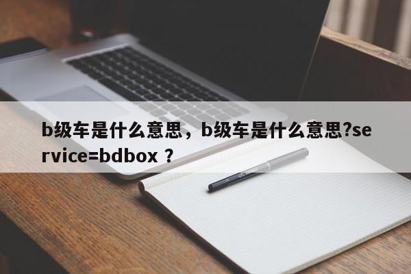 b级车是什么意思，b级车是什么意思?service=bdbox ？-第1张图片-二手车资讯网