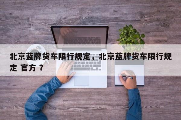 北京蓝牌货车限行规定，北京蓝牌货车限行规定 官方 ？-第1张图片-二手车资讯网