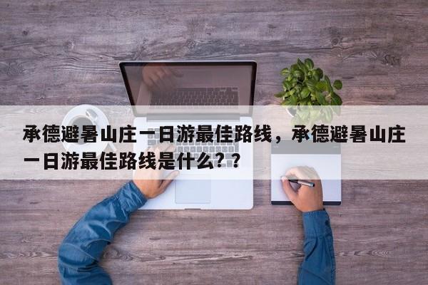 承德避暑山庄一日游最佳路线，承德避暑山庄一日游最佳路线是什么? ？-第1张图片-二手车资讯网
