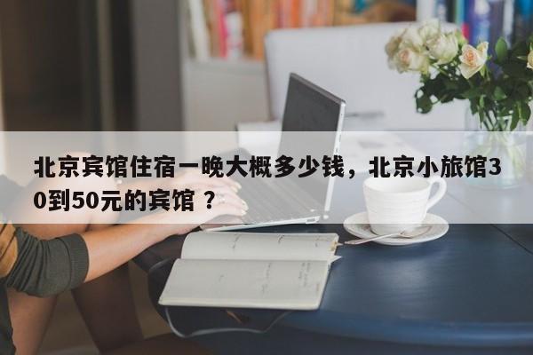 北京宾馆住宿一晚大概多少钱，北京小旅馆30到50元的宾馆 ？-第1张图片-二手车资讯网