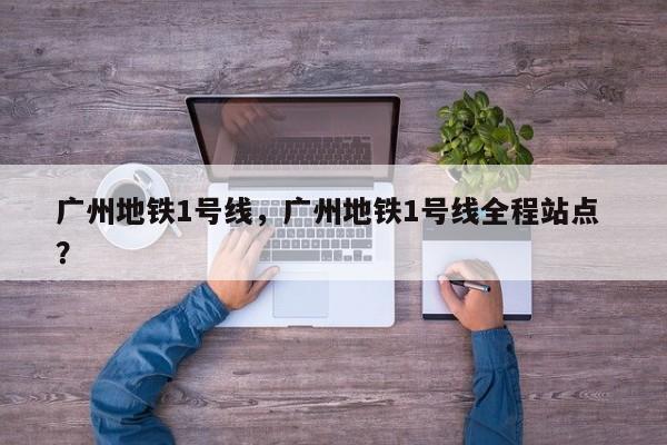 广州地铁1号线，广州地铁1号线全程站点 ？-第1张图片-二手车资讯网