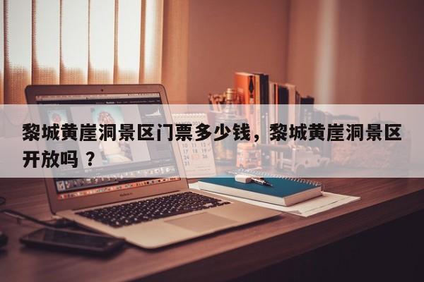 黎城黄崖洞景区门票多少钱，黎城黄崖洞景区开放吗 ？-第1张图片-二手车资讯网