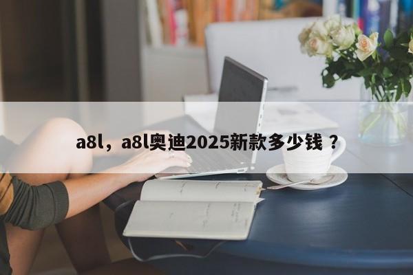 a8l，a8l奥迪2025新款多少钱 ？-第1张图片-二手车资讯网