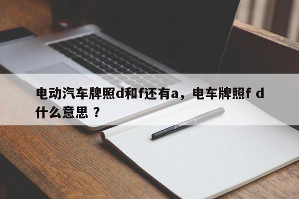 电动汽车牌照d和f还有a，电车牌照f d什么意思 ？-第1张图片-二手车资讯网