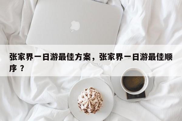 张家界一日游最佳方案，张家界一日游最佳顺序 ？-第1张图片-二手车资讯网