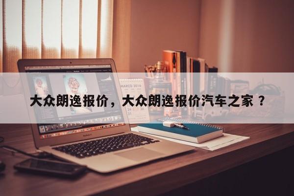 大众朗逸报价，大众朗逸报价汽车之家 ？-第1张图片-二手车资讯网