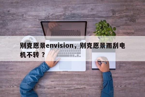 别克愿景envision，别克愿景雨刮电机不转 ？-第1张图片-二手车资讯网