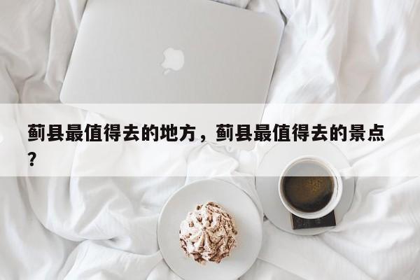蓟县最值得去的地方，蓟县最值得去的景点 ？-第1张图片-二手车资讯网