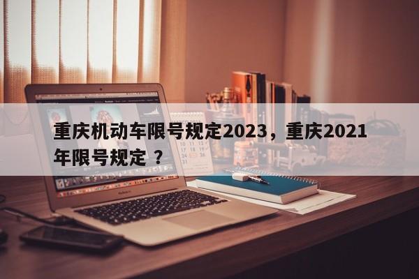 重庆机动车限号规定2023，重庆2021年限号规定 ？-第1张图片-二手车资讯网