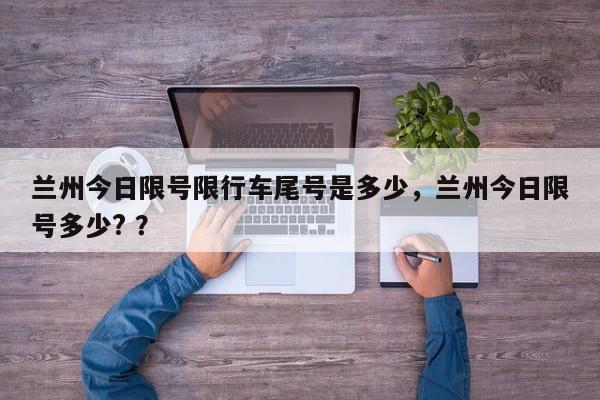 兰州今日限号限行车尾号是多少，兰州今日限号多少? ？-第1张图片-二手车资讯网