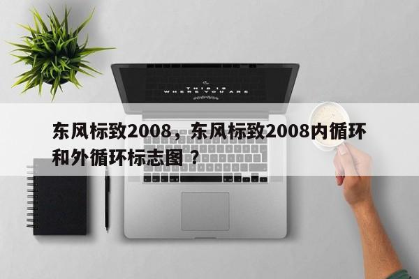 东风标致2008，东风标致2008内循环和外循环标志图 ？-第1张图片-二手车资讯网