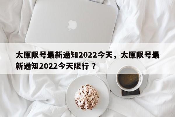 太原限号最新通知2022今天，太原限号最新通知2022今天限行 ？-第1张图片-二手车资讯网