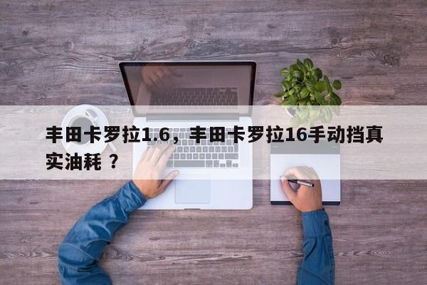 丰田卡罗拉1.6，丰田卡罗拉16手动挡真实油耗 ？-第1张图片-二手车资讯网