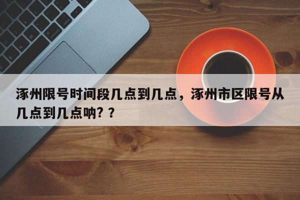 涿州限号时间段几点到几点，涿州市区限号从几点到几点呐? ？-第1张图片-二手车资讯网