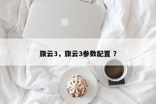 旗云3，旗云3参数配置 ？-第1张图片-二手车资讯网