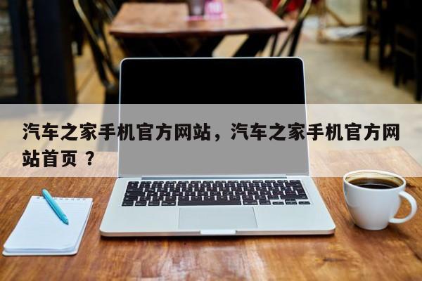 汽车之家手机官方网站，汽车之家手机官方网站首页 ？-第1张图片-二手车资讯网